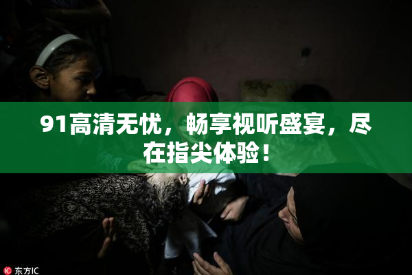 91高清无忧，畅享视听盛宴，尽在指尖体验！