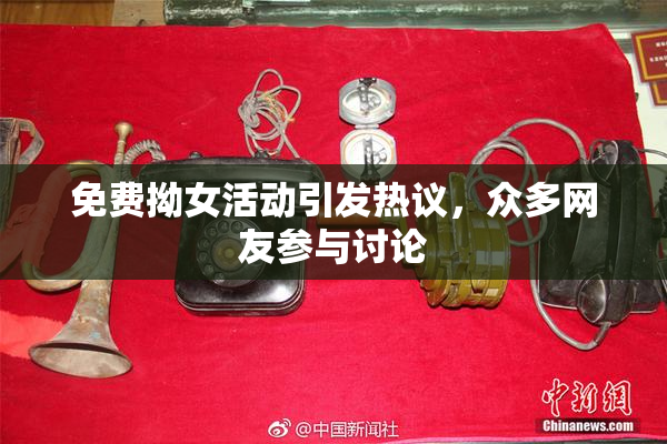 免费拗女活动引发热议，众多网友参与讨论