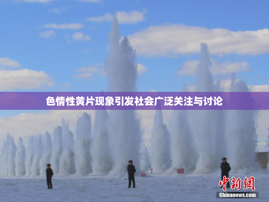 色情性黄片现象引发社会广泛关注与讨论