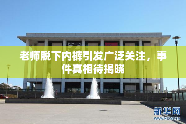 老师脱下内裤引发广泛关注，事件真相待揭晓