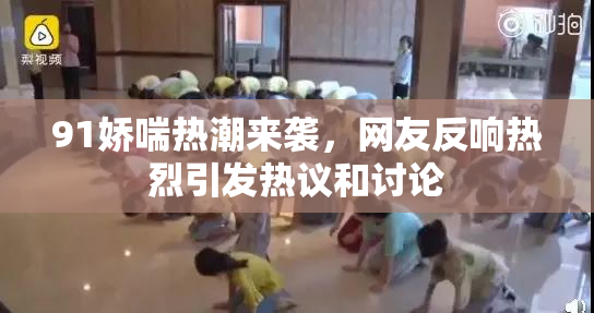 91娇喘热潮来袭，网友反响热烈引发热议和讨论