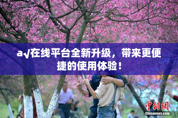 a√在线平台全新升级，带来更便捷的使用体验！