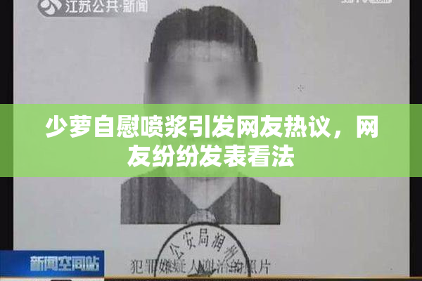 少萝自慰喷浆引发网友热议，网友纷纷发表看法
