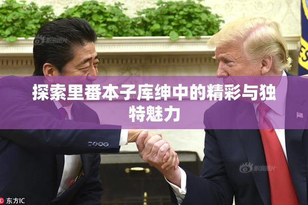 探索里番本子库绅中的精彩与独特魅力
