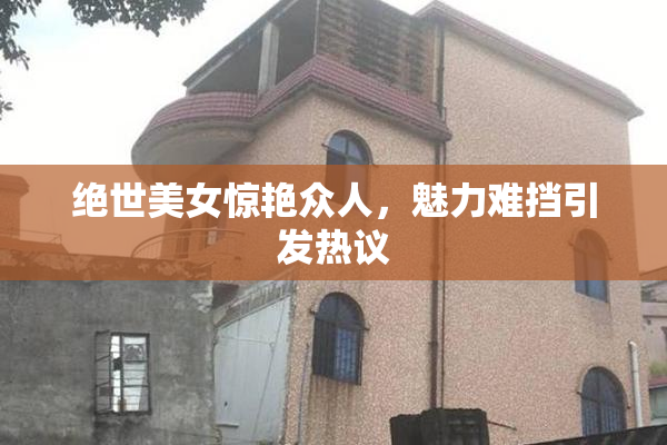 绝世美女惊艳众人，魅力难挡引发热议