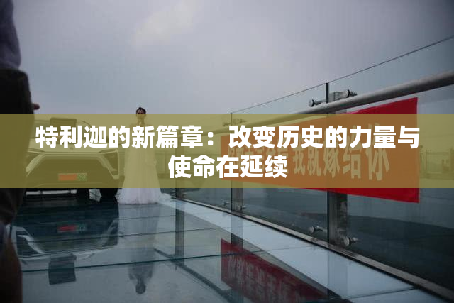 特利迦的新篇章：改变历史的力量与使命在延续