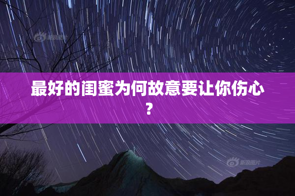 最好的闺蜜为何故意要让你伤心？