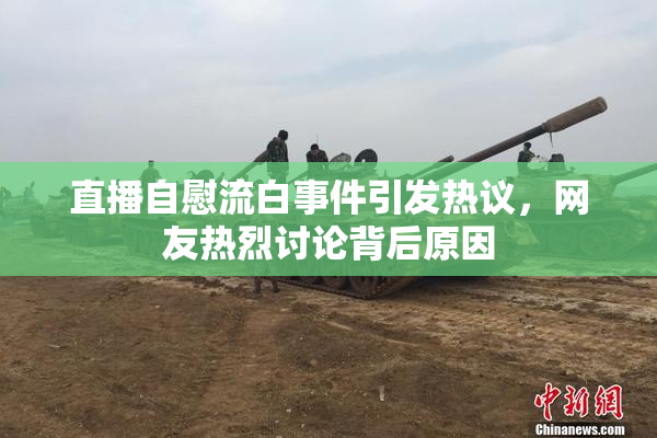 直播自慰流白事件引发热议，网友热烈讨论背后原因
