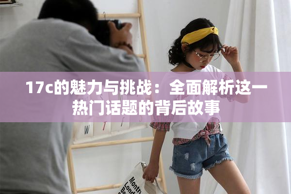 17c的魅力与挑战：全面解析这一热门话题的背后故事