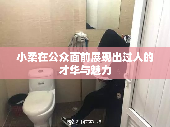 小柔在公众面前展现出过人的才华与魅力