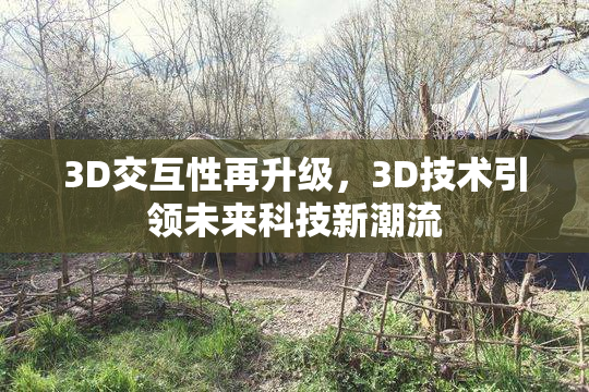 3D交互性再升级，3D技术引领未来科技新潮流