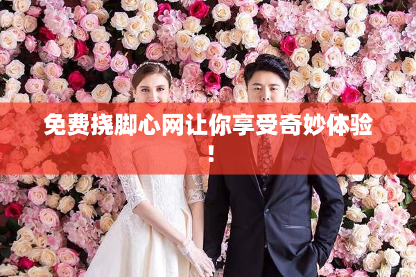免费挠脚心网让你享受奇妙体验！