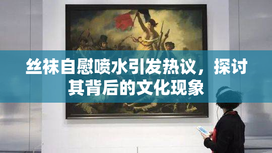 丝袜自慰喷水引发热议，探讨其背后的文化现象