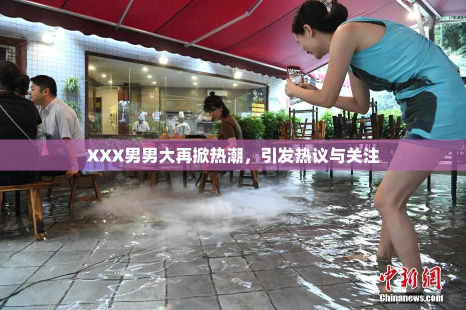 XXX男男大再掀热潮，引发热议与关注