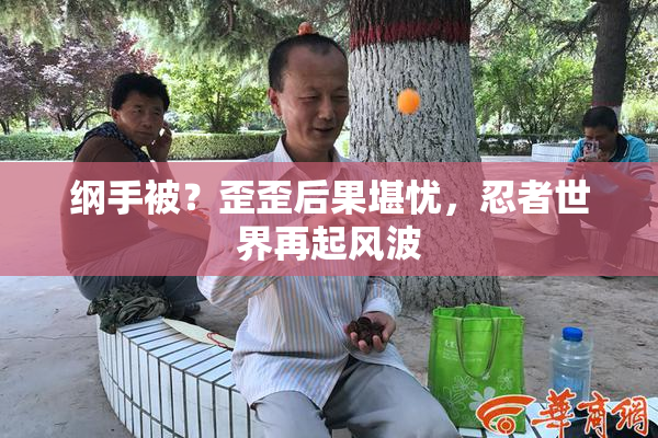 纲手被？歪歪后果堪忧，忍者世界再起风波