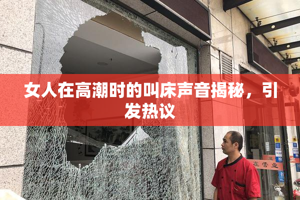 女人在高潮时的叫床声音揭秘，引发热议