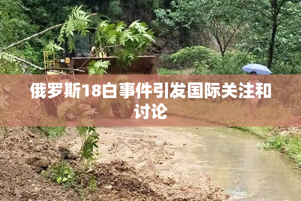 俄罗斯18白事件引发国际关注和讨论
