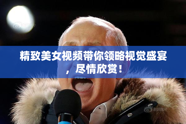 精致美女视频带你领略视觉盛宴，尽情欣赏！