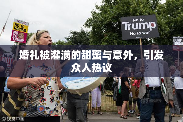 婚礼被灌满的甜蜜与意外，引发众人热议