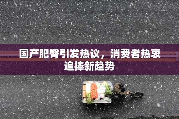 国产肥臀引发热议，消费者热衷追捧新趋势