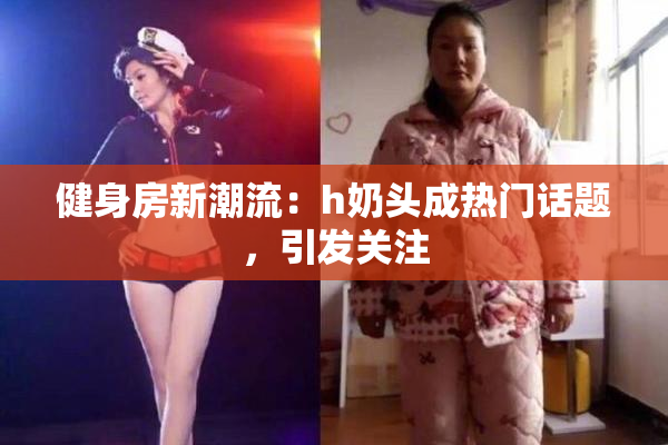 健身房新潮流：h奶头成热门话题，引发关注