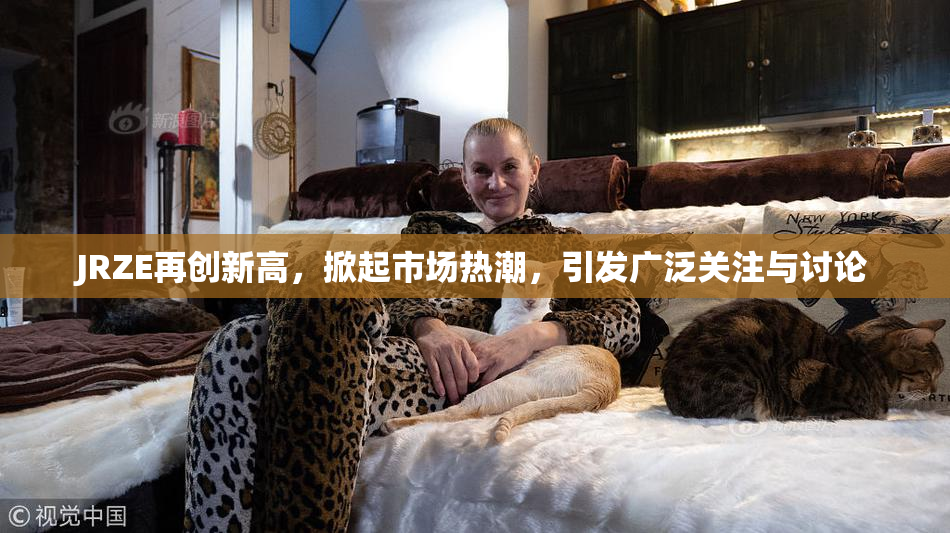 JRZE再创新高，掀起市场热潮，引发广泛关注与讨论