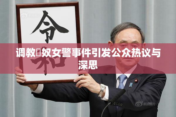 调教婬奴女警事件引发公众热议与深思