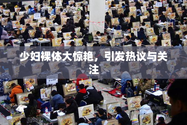 少妇裸体大惊艳，引发热议与关注