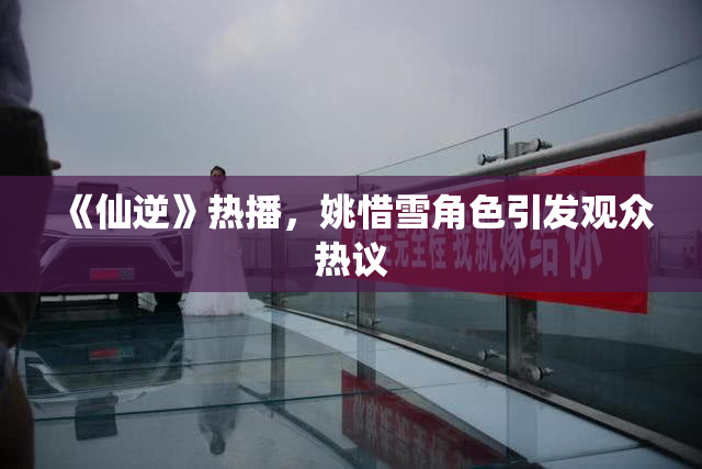 《仙逆》热播，姚惜雪角色引发观众热议