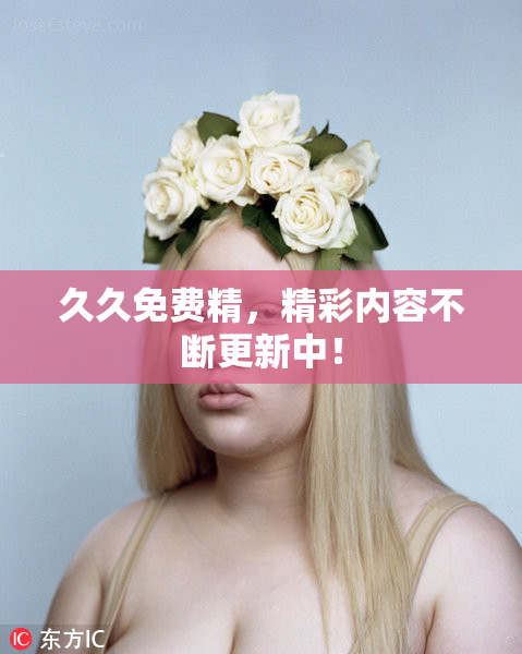 久久免费精，精彩内容不断更新中！