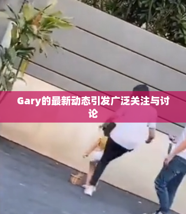Gary的最新动态引发广泛关注与讨论
