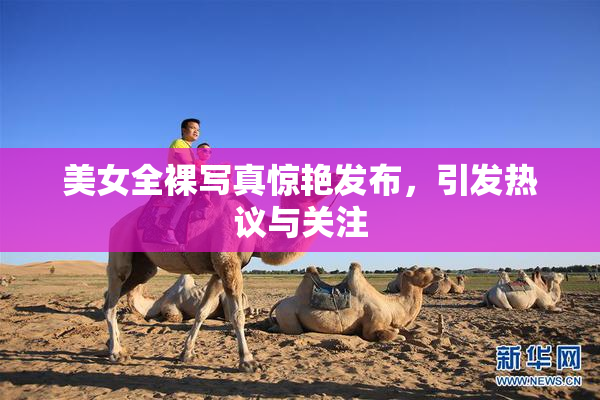 美女全裸写真惊艳发布，引发热议与关注