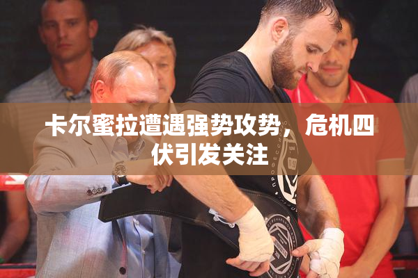卡尔蜜拉遭遇强势攻势，危机四伏引发关注