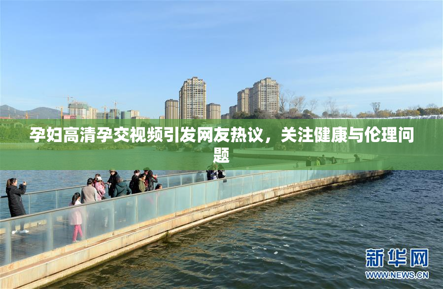 孕妇高清孕交视频引发网友热议，关注健康与伦理问题