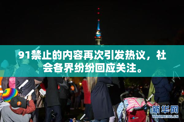 91禁止的内容再次引发热议，社会各界纷纷回应关注。