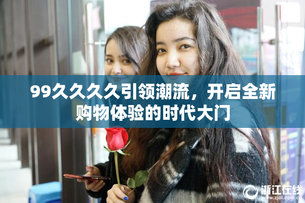 99久久久久引领潮流，开启全新购物体验的时代大门