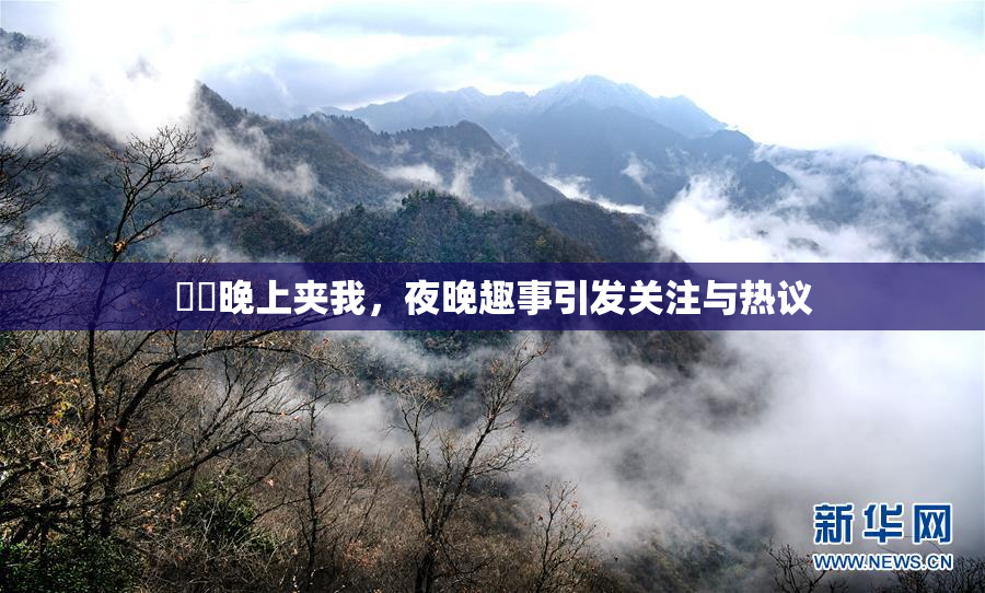 妺妺晚上夹我，夜晚趣事引发关注与热议