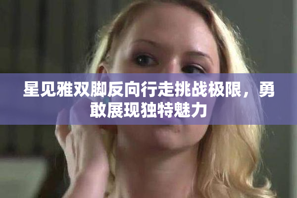 星见雅双脚反向行走挑战极限，勇敢展现独特魅力