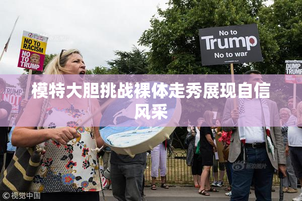模特大胆挑战裸体走秀展现自信风采