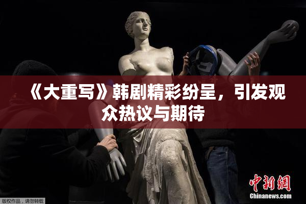 《大重写》韩剧精彩纷呈，引发观众热议与期待