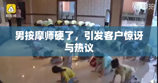 男按摩师硬了，引发客户惊讶与热议