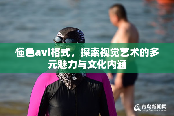 懂色avi格式，探索视觉艺术的多元魅力与文化内涵