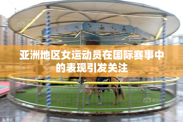 亚洲地区女运动员在国际赛事中的表现引发关注