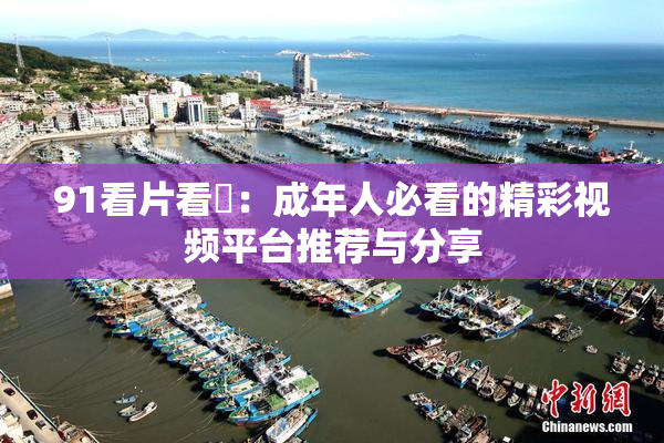 91看片看婬：成年人必看的精彩视频平台推荐与分享
