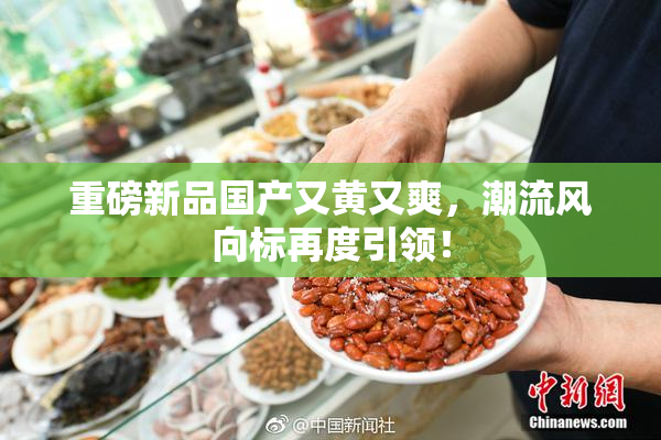 重磅新品国产又黄又爽，潮流风向标再度引领！