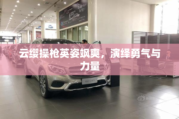云缨操枪英姿飒爽，演绎勇气与力量