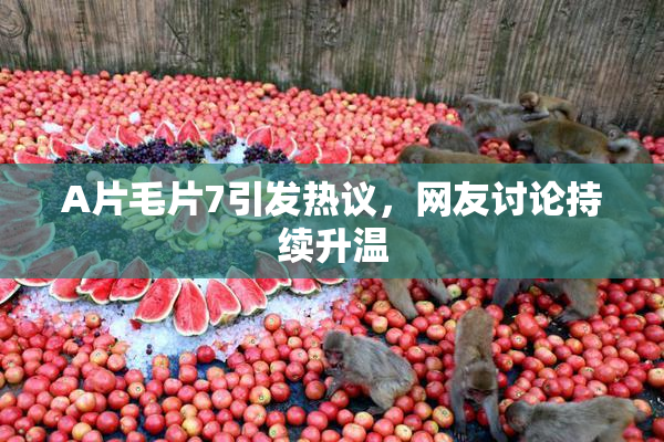 A片毛片7引发热议，网友讨论持续升温