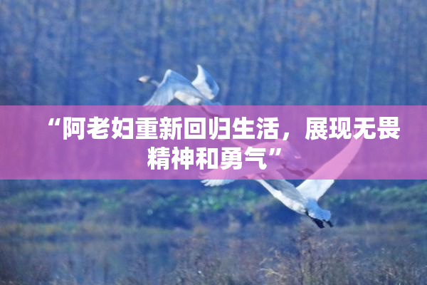 “阿老妇重新回归生活，展现无畏精神和勇气”
