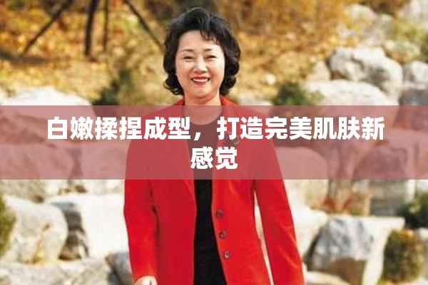 白嫩揉捏成型，打造完美肌肤新感觉