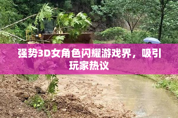 强势3D女角色闪耀游戏界，吸引玩家热议
